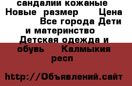 сандалии кожаные. Новые. размер 20 › Цена ­ 1 300 - Все города Дети и материнство » Детская одежда и обувь   . Калмыкия респ.